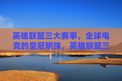 英雄联盟三大赛事,全球电竞的皇冠明珠,英雄联盟三大赛事,全球电竞皇冠明珠 英雄联盟三大赛事,全球电竞的皇冠明珠,英雄联盟三大赛事,全球电竞皇冠明珠