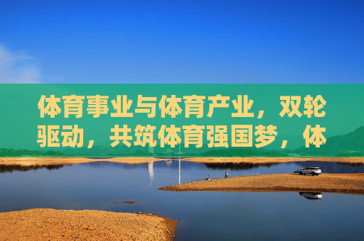体育事业与体育产业，双轮驱动，共筑体育强国梦，体育事业产业双轮驱动，共筑体育强国梦