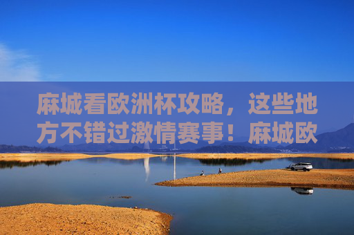 麻城看欧洲杯攻略,这些地方不错过激情赛事!麻城欧洲杯观赛攻略,不错过激情赛事 麻城看欧洲杯攻略,这些地方不错过激情赛事!麻城欧洲杯观赛攻略,不错过激情赛事