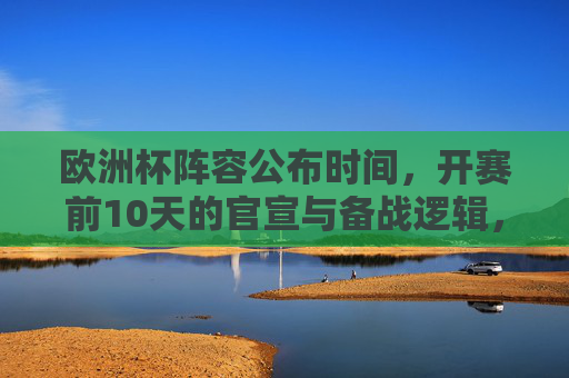 欧洲杯阵容公布时间,开赛前10天的官宣与备战逻辑,欧洲杯开赛前10天,阵容公布官宣与备战逻辑 欧洲杯阵容公布时间,开赛前10天的官宣与备战逻辑,欧洲杯开赛前10天,阵容公布官宣与备战逻辑