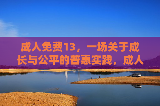 成人免费13,一场关于成长与公平的普惠实践,成人免费13,成长与公平的普惠实践 成人免费13,一场关于成长与公平的普惠实践,成人免费13,成长与公平的普惠实践