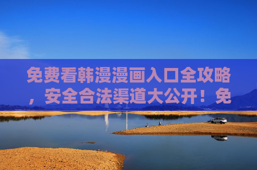 免费看韩漫漫画入口全攻略,安全合法渠道大公开!免费韩漫入口全攻略,安全合法渠道大公开 免费看韩漫漫画入口全攻略,安全合法渠道大公开!免费韩漫入口全攻略,安全合法渠道大公开