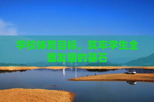 学校体育目标,筑牢学生全面发展的基石 学校体育目标,筑牢学生全面发展的基石