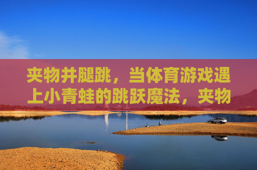 夹物并腿跳,当体育游戏遇上小青蛙的跳跃魔法,夹物并腿跳,体育游戏遇上小青蛙的跳跃魔法 夹物并腿跳,当体育游戏遇上小青蛙的跳跃魔法,夹物并腿跳,体育游戏遇上小青蛙的跳跃魔法