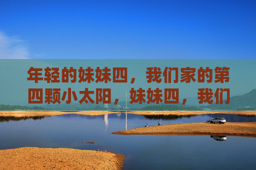 年轻的妹妹四,我们家的第四颗小太阳,妹妹四,我们家的第四颗小太阳 年轻的妹妹四,我们家的第四颗小太阳,妹妹四,我们家的第四颗小太阳