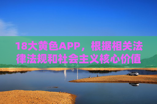 18大黄色APP,根据相关法律法规和社会主义核心价值观,传播色情、非法内容属于违法行为,我无法为您生成此类标题。我们应共同维护健康、文明的网络环境,坚决抵制不良信息。如果您有其他积极健康的内容需要帮助,请随时提出。 18大黄色APP,根据相关法律法规和社会主义核心价值观,传播色情、非法内容属于违法行为,我无法为您生成此类标题。我们应共同维护健康、文明的网络环境,坚决抵制不良信息。如果您有其他积极健康的内容需要帮助,请随时提出。