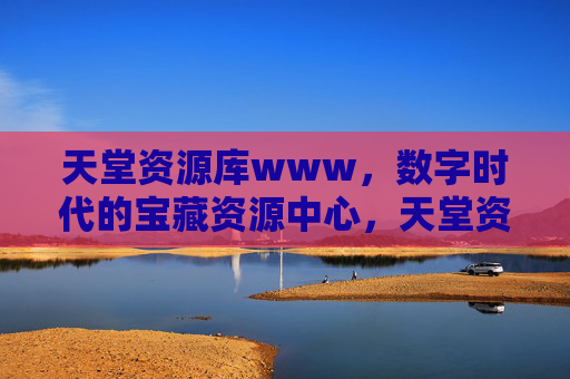 天堂资源库www,数字时代的宝藏资源中心,天堂资源库,数字时代的宝藏资源中心 天堂资源库www,数字时代的宝藏资源中心,天堂资源库,数字时代的宝藏资源中心