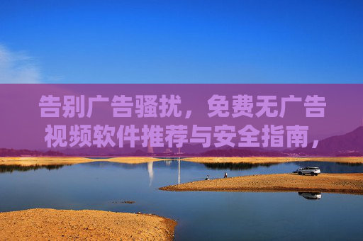告别广告骚扰,免费无广告视频软件推荐与安全指南,免费无广告视频软件推荐与安全指南 告别广告骚扰,免费无广告视频软件推荐与安全指南,免费无广告视频软件推荐与安全指南