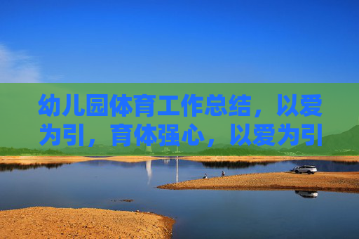 幼儿园体育工作总结,以爱为引,育体强心,以爱为引育体强心,幼儿园体育工作总结 幼儿园体育工作总结,以爱为引,育体强心,以爱为引育体强心,幼儿园体育工作总结