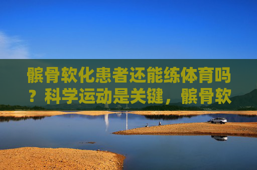 髌骨软化患者还能练体育吗？科学运动是关键，髌骨软化患者练体育，科学运动是关键