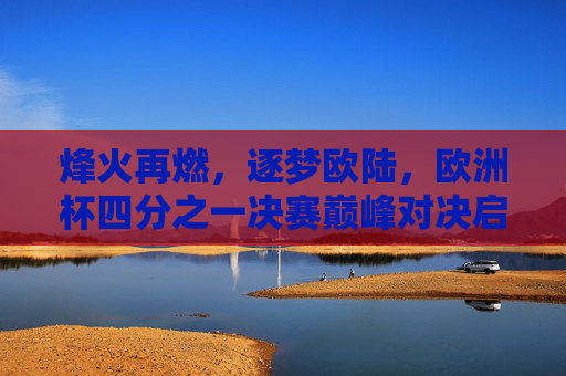 烽火再燃,逐梦欧陆,欧洲杯四分之一决赛巅峰对决启幕,欧洲杯1/4决赛巅峰对决烽火重燃 烽火再燃,逐梦欧陆,欧洲杯四分之一决赛巅峰对决启幕,欧洲杯1/4决赛巅峰对决烽火重燃