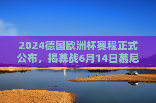 2024德国欧洲杯赛程正式公布,揭幕战6月14日慕尼黑打响,决赛7月15日柏林决战,2024德国欧洲杯赛程公布,揭幕战6月14日慕尼黑打响,决赛7月15日柏林决战 2024德国欧洲杯赛程正式公布,揭幕战6月14日慕尼黑打响,决赛7月15日柏林决战,2024德国欧洲杯赛程公布,揭幕战6月14日慕尼黑打响,决赛7月15日柏林决战