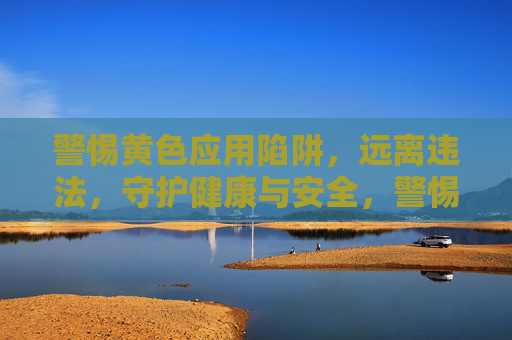 警惕黄色应用陷阱,远离违法,守护健康与安全,警惕黄色应用陷阱,守护健康与安全 警惕黄色应用陷阱,远离违法,守护健康与安全,警惕黄色应用陷阱,守护健康与安全