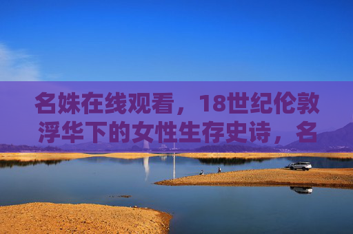 名姝在线观看,18世纪伦敦浮华下的女性生存史诗,名姝,18世纪伦敦浮华下的女性生存史诗 名姝在线观看,18世纪伦敦浮华下的女性生存史诗,名姝,18世纪伦敦浮华下的女性生存史诗
