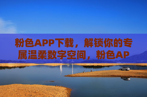 粉色APP下载,解锁你的专属温柔数字空间,粉色APP下载,解锁专属温柔数字空间 粉色APP下载,解锁你的专属温柔数字空间,粉色APP下载,解锁专属温柔数字空间
