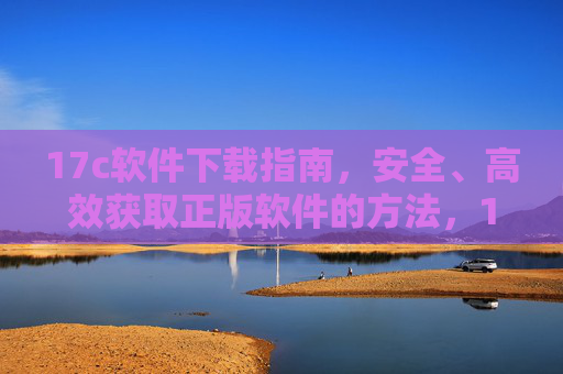 17c软件下载指南，安全、高效获取正版软件的方法，17c软件安全高效正版下载指南