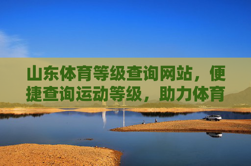 山东体育等级查询网站,便捷查询运动等级,助力体育人才培养,山东体育等级查询网站,便捷查询运动等级,助力人才培养 山东体育等级查询网站,便捷查询运动等级,助力体育人才培养,山东体育等级查询网站,便捷查询运动等级,助力人才培养