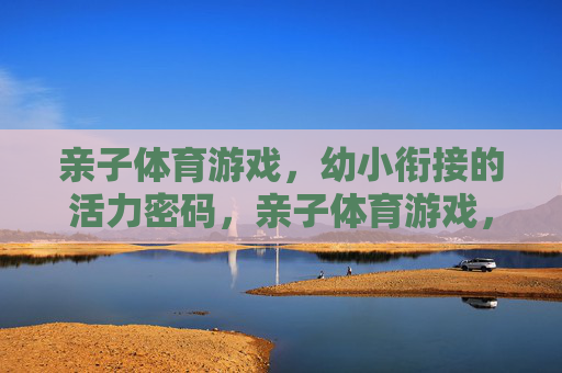 亲子体育游戏,幼小衔接的活力密码,亲子体育游戏,幼小衔接的活力密码 亲子体育游戏,幼小衔接的活力密码,亲子体育游戏,幼小衔接的活力密码