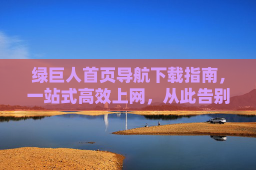 绿巨人首页导航下载指南,一站式高效上网,从此告别找网页焦虑,绿巨人导航,一站式高效上网,告别找网页焦虑 绿巨人首页导航下载指南,一站式高效上网,从此告别找网页焦虑,绿巨人导航,一站式高效上网,告别找网页焦虑