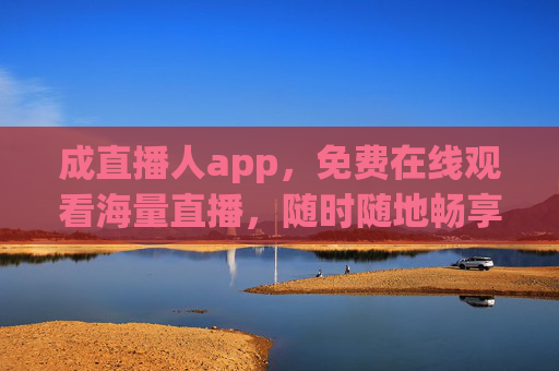 成直播人app,免费在线观看海量直播,随时随地畅享精彩内容,成直播人app,免费海量直播,随时随地畅享精彩 成直播人app,免费在线观看海量直播,随时随地畅享精彩内容,成直播人app,免费海量直播,随时随地畅享精彩