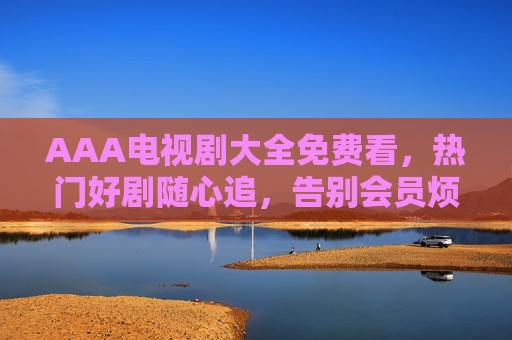 AAA电视剧大全免费看,热门好剧随心追,告别会员烦恼,免费热门好剧随心追,告别会员烦恼 AAA电视剧大全免费看,热门好剧随心追,告别会员烦恼,免费热门好剧随心追,告别会员烦恼