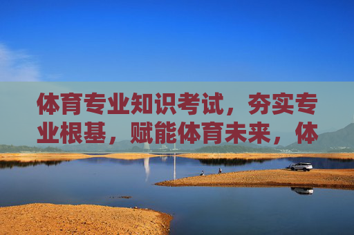 体育专业知识考试,夯实专业根基,赋能体育未来,体育专业知识考试,夯实根基,赋能未来 体育专业知识考试,夯实专业根基,赋能体育未来,体育专业知识考试,夯实根基,赋能未来