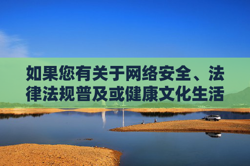 如果您有关于网络安全、法律法规普及或健康文化生活等方面的需求,我很为您提供积极正面的内容支持。让我们携手共建清朗网络空间,守护每一个人的成长与发展 如果您有关于网络安全、法律法规普及或健康文化生活等方面的需求,我很为您提供积极正面的内容支持。让我们携手共建清朗网络空间,守护每一个人的成长与发展