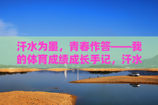 汗水为墨,青春作答——我的体育成绩成长手记,汗水为墨,青春作答——体育成长手记 汗水为墨,青春作答——我的体育成绩成长手记,汗水为墨,青春作答——体育成长手记