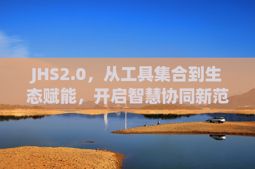 JHS2.0,从工具集合到生态赋能,开启智慧协同新范式,JHS2.0,从工具集合到生态赋能,开启智慧协同新范式 JHS2.0,从工具集合到生态赋能,开启智慧协同新范式,JHS2.0,从工具集合到生态赋能,开启智慧协同新范式