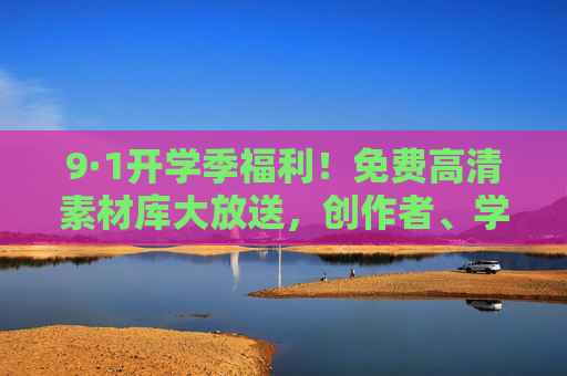 9·1开学季福利!免费高清素材库大放送,创作者、学生速领,9·1开学季,免费高清素材库大放送,创作者学生速领! 9·1开学季福利!免费高清素材库大放送,创作者、学生速领,9·1开学季,免费高清素材库大放送,创作者学生速领!