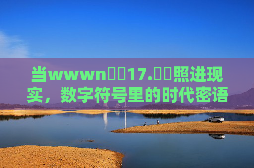 当wwwn鈥唍17.鈥哻照进现实,数字符号里的时代密语 当wwwn鈥唍17.鈥哻照进现实,数字符号里的时代密语
