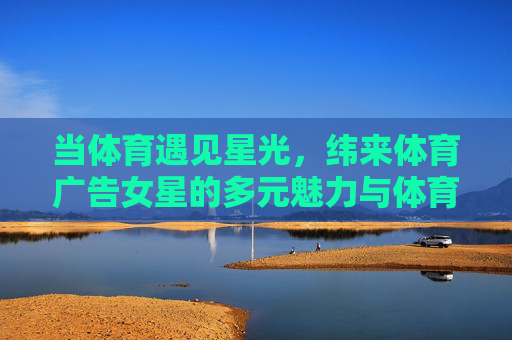 当体育遇见星光,纬来体育广告女星的多元魅力与体育精神共鸣,当体育遇见星光,纬来广告女星的多元魅力与体育精神共鸣 当体育遇见星光,纬来体育广告女星的多元魅力与体育精神共鸣,当体育遇见星光,纬来广告女星的多元魅力与体育精神共鸣