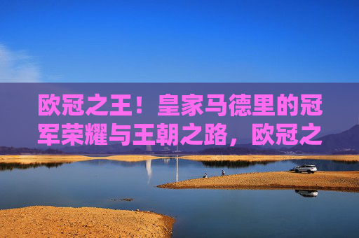 欧冠之王!皇家马德里的冠军荣耀与王朝之路,欧冠之王,皇家马德里的冠军荣耀与王朝之路 欧冠之王!皇家马德里的冠军荣耀与王朝之路,欧冠之王,皇家马德里的冠军荣耀与王朝之路