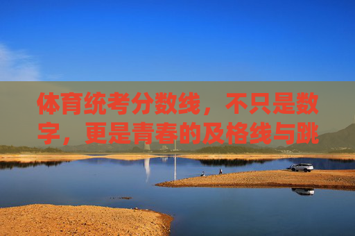 体育统考分数线，不只是数字，更是青春的及格线与跳板
