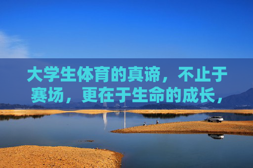 大学生体育的真谛,不止于赛场,更在于生命的成长,大学生体育的真谛,超越赛场的生命成长 大学生体育的真谛,不止于赛场,更在于生命的成长,大学生体育的真谛,超越赛场的生命成长