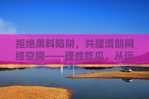 拒绝黑料陷阱,共建清朗网络空间——理性吃瓜,从远离不良信息开始,拒绝黑料陷阱,理性共建清朗网络 拒绝黑料陷阱,共建清朗网络空间——理性吃瓜,从远离不良信息开始,拒绝黑料陷阱,理性共建清朗网络