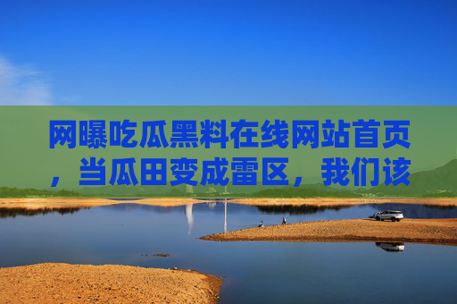 网曝吃瓜黑料在线网站首页，当瓜田变成雷区，我们该如何守住底线？网曝吃瓜黑料，当瓜田变雷区，底线何在？