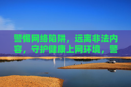 警惕网络陷阱,远离非法内容,守护健康上网环境,警惕网络陷阱,远离非法内容,守护健康上网环境 警惕网络陷阱,远离非法内容,守护健康上网环境,警惕网络陷阱,远离非法内容,守护健康上网环境