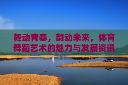 舞动青春,韵动未来,体育舞蹈艺术的魅力与发展资讯,舞动青春,韵动未来,体育舞蹈艺术的魅力与发展 舞动青春,韵动未来,体育舞蹈艺术的魅力与发展资讯,舞动青春,韵动未来,体育舞蹈艺术的魅力与发展