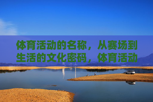 体育活动的名称,从赛场到生活的文化密码,体育活动名称,从赛场到生活的文化密码 体育活动的名称,从赛场到生活的文化密码,体育活动名称,从赛场到生活的文化密码