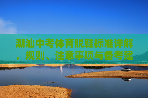 潮汕中考体育脱鞋标准详解，规则、注意事项与备考建议，潮汕中考体育脱鞋标准详解