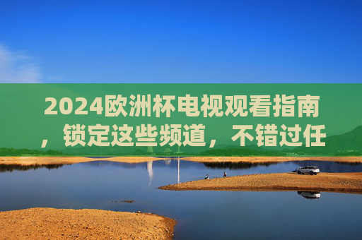 2024欧洲杯电视观看指南,锁定这些频道,不错过任何精彩!2024欧洲杯电视观看指南,锁定频道,不错过精彩! 2024欧洲杯电视观看指南,锁定这些频道,不错过任何精彩!2024欧洲杯电视观看指南,锁定频道,不错过精彩!
