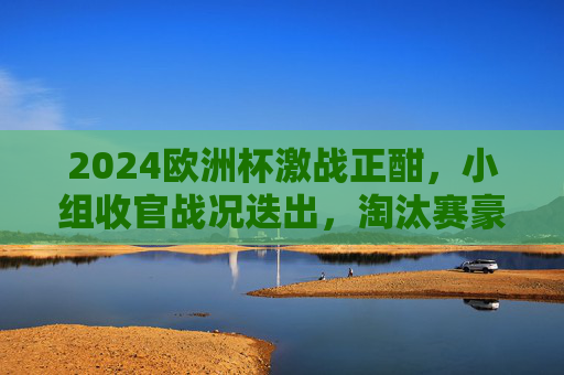 2024欧洲杯激战正酣,小组收官战况迭出,淘汰赛豪门与黑马共舞迎巅峰对决,2024欧洲杯淘汰赛,豪门黑马共舞迎巅峰对决 2024欧洲杯激战正酣,小组收官战况迭出,淘汰赛豪门与黑马共舞迎巅峰对决,2024欧洲杯淘汰赛,豪门黑马共舞迎巅峰对决