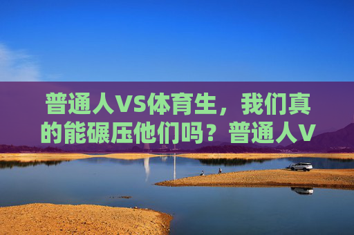 普通人VS体育生,我们真的能碾压他们吗?普通人VS体育生,碾压的真相? 普通人VS体育生,我们真的能碾压他们吗?普通人VS体育生,碾压的真相?