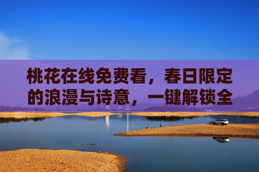 桃花在线免费看,春日限定的浪漫与诗意,一键解锁全网桃花盛宴,免费看春日桃花,一键解锁浪漫盛宴 桃花在线免费看,春日限定的浪漫与诗意,一键解锁全网桃花盛宴,免费看春日桃花,一键解锁浪漫盛宴