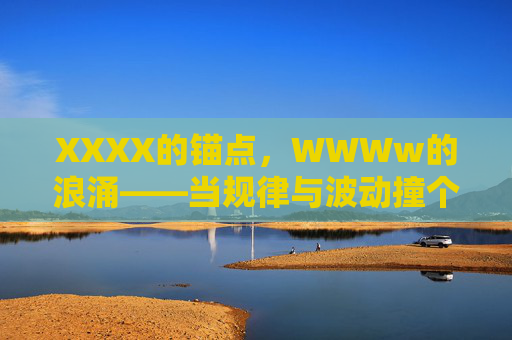 XXXX的锚点,WWWw的浪涌——当规律与波动撞个满怀,锚点浪涌,规律与波动的碰撞 XXXX的锚点,WWWw的浪涌——当规律与波动撞个满怀,锚点浪涌,规律与波动的碰撞