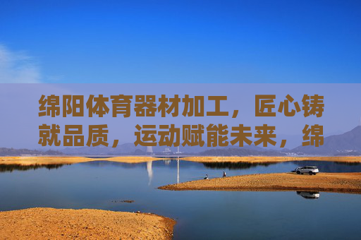绵阳体育器材加工,匠心铸就品质,运动赋能未来,绵阳体育器材,匠心铸品质,赋能运动未来 绵阳体育器材加工,匠心铸就品质,运动赋能未来,绵阳体育器材,匠心铸品质,赋能运动未来