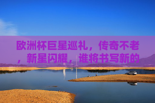 欧洲杯巨星巡礼,传奇不老,新星闪耀,谁将书写新的传奇?欧洲杯巨星巡礼,传奇不老新星闪耀,谁铸新传奇? 欧洲杯巨星巡礼,传奇不老,新星闪耀,谁将书写新的传奇?欧洲杯巨星巡礼,传奇不老新星闪耀,谁铸新传奇?