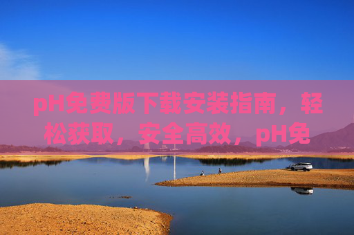 pH免费版下载安装指南,轻松获取,安全高效,pH免费版下载安装指南,轻松获取,安全高效 pH免费版下载安装指南,轻松获取,安全高效,pH免费版下载安装指南,轻松获取,安全高效