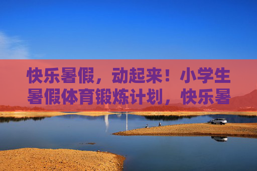 快乐暑假,动起来!小学生暑假体育锻炼计划,快乐暑假,小学生动起来计划 快乐暑假,动起来!小学生暑假体育锻炼计划,快乐暑假,小学生动起来计划